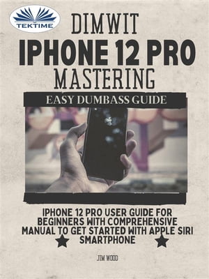 Dimwit IPhone 12 Pro Mastering IPhone 12 Pro User Guide For Beginners With Comprehensive Manual To Get Started With Apple Siri Smar【電子書籍】[ Jim Wood ]