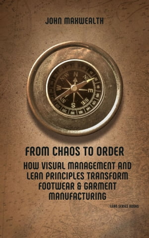 From Chaos to Order - How Visual Management and Lean Principles Transform Footwear Garment Manufacturing【電子書籍】 John MaxWealth