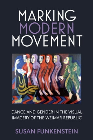 Marking Modern Movement Dance and Gender in the Visual Imagery of the Weimar Republic【電子書籍】[ Susan Funkenstein ]