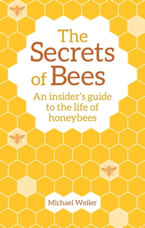 The Secrets of Bees An Insider's Guide to the Life of Honeybees