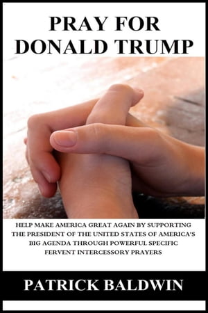 Pray for Donald Trump: Help Make America Great Again by Supporting the President of the United States of America’s Big Agenda through Powerful Specific Fervent Intercessory Prayers【電子書籍】 Patrick Baldwin