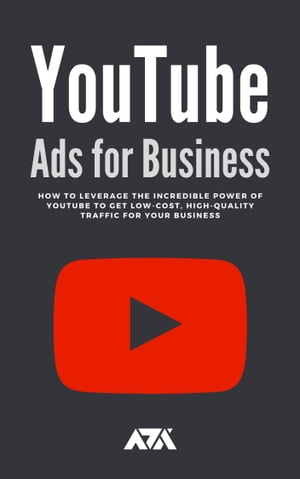 YouTube Ads for Business How To Leverage The Incredible Power of Youtube To Get Low-Cost, High-Quality Traffic For Your Business【電子書籍】 ARX Reads