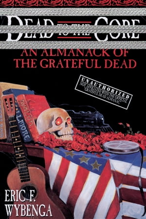 Dead to the Core An Almanack of the Grateful Dead【電子書籍】 Eric Wybenga