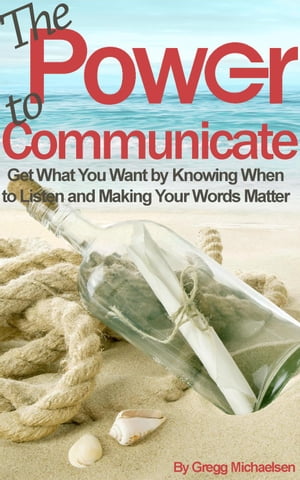 The Power to Communicate: Get What You Want by Knowing When to Listen and Making Your Words Matter