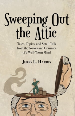 Sweeping Out the Attic Tales, Topics, and Small Talk from the Nooks and Crannies of a Well-Worn Mind【電子書籍】 Jerry L. Harris