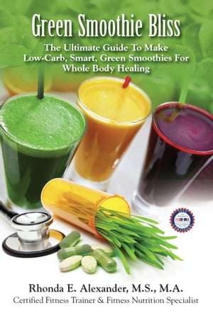 Green Smoothie Bliss: The Ultimate Guide to Make Smart Green Smoothies for Whole Body Healing