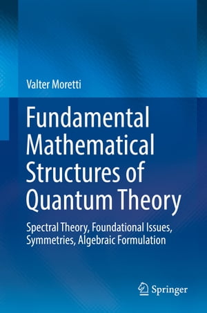 Fundamental Mathematical Structures of Quantum Theory Spectral Theory, Foundational Issues, Symmetries, Algebraic Formulation【電子書籍】[ Valter Moretti ]