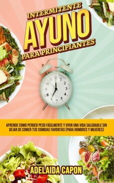 Ayuno Intermitente Para Principiantes: Aprende como perder peso f?cilmente y vivir una vida saludable sin dejar de comer tus comidas favoritas (para hombres y mujeres)【電子書籍】[ Adelaida Capon ]