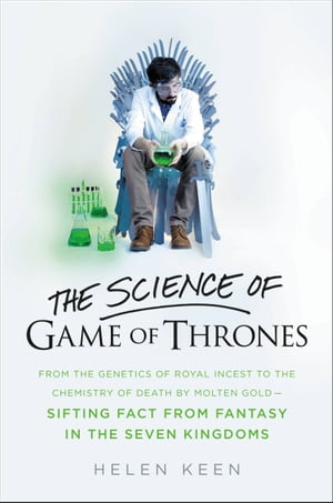 The Science of Game of Thrones From the genetics of royal incest to the chemistry of death by molten gold - sifting fact from fantasy in the Seven Kingdoms【電子書籍】[ Helen Keen…