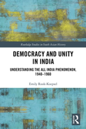 Democracy and Unity in India Understanding the All India Phenomenon, 1940-1960【電子書籍】[ Emily Rook-Koepsel ]