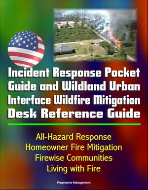 Incident Response Pocket Guide and Wildland Urban Interface Wildfire Mitigation Desk Reference Guide: All-Hazard Response, Homeowner Fire Mitigation, Firewise Communities, Living with Fire