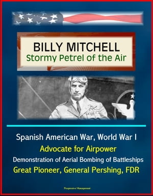 Billy Mitchell: Stormy Petrel of the Air - Spanish American War, World War I, Advocate for Airpower, Demonstration of Aerial Bombing of Battleships, Great Pioneer, General Pershing, FDR【電子書籍】 Progressive Management