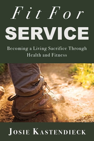 Fit For Service Becoming a Living Sacrifice Through Health and Fitness【電子書籍】[ Josie Kastendieck ]