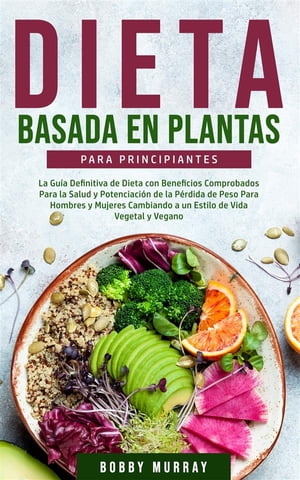 Dieta Basada en Plantas Para Principiantes La Gu a Definitiva de Dieta con Beneficios Comprobados para la Salud y Potenciaci n de la P rdida de Peso para Hombres y Mujeres Cambiando a un Estilo de Vida Vegetal y Vegano【電子書籍】 Bobby Murray