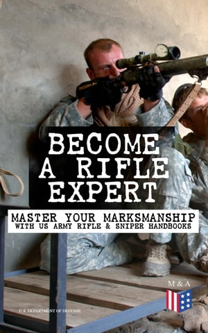 Become a Rifle Expert - Master Your Marksmanship With US Army Rifle Sniper Handbooks Sniper Counter Sniper Techniques M16A1, M16A2/3, M16A4 M4 Carbine Combat Fire Methods, Night Fire Training, Moving Target Engagement, Short-Rang【電子書籍】