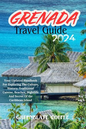 GRENADA TRAVEL GUIDE Your Updated Handbook For Exploring The Culture, History, Traditional Cuisi..