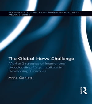 The Global News Challenge Market Strategies of International Broadcasting Organizations in Developing Countries【電子書籍】[ Anne Geniets ]