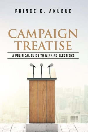 Campaign Treatise A Political Guide to Winning Elections【電子書籍】[ Prince C. Akubue ]