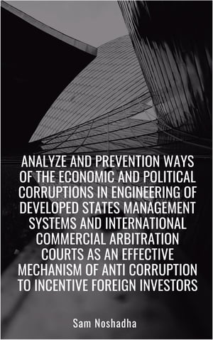 Analyze and prevention ways of the economic and political corruptions in engineering of developed states management systems and International Commercial Arbitration Courts as an effective mechanism of anti corruption to incentive foreign【電子書籍】