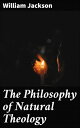 The Philosophy of Natural Theology An Essay in confutation of the scepticism of the present day