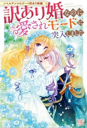 ノベルアンソロジー◆訳あり婚編　訳あり婚なのに愛されモードに突入しました【電子書籍】[ 結生まひろ ]