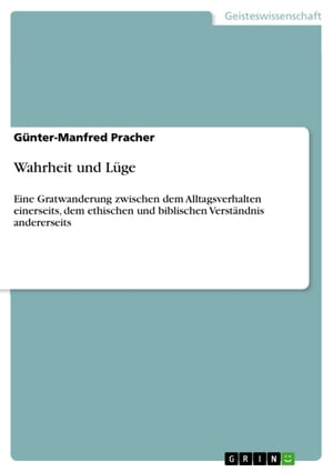 Wahrheit und L?ge Eine Gratwanderung zwischen dem Alltagsverhalten einerseits, dem ethischen und biblischen Verst?ndnis andererseits