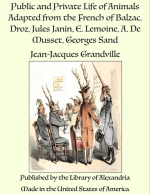 Public and Private Life of Animals Adapted from the French of Balzac, Droz, Jules Janin, E. Lemoine, A. De Musset, Georges Sand