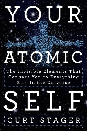 Your Atomic Self The Invisible Elements That Connect You to Everything Else in the Universe【電子書籍】 Curt Stager