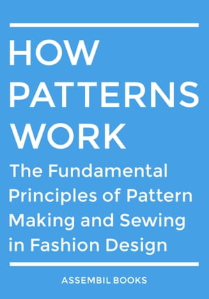 How Patterns Work: The Fundamental Principles of Pattern Making and Sewing in Fashion Design【電子書籍】 Assembil