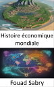 Histoire ?conomique mondiale ? la d?couverte de notre parcours ?conomique mondial, de l'Antiquit? ? l'?re moderne