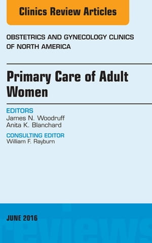 Primary Care of Adult Women, An Issue of Obstetrics and Gynecology Clinics of North America【電子書籍】 James N. Woodruff, MD