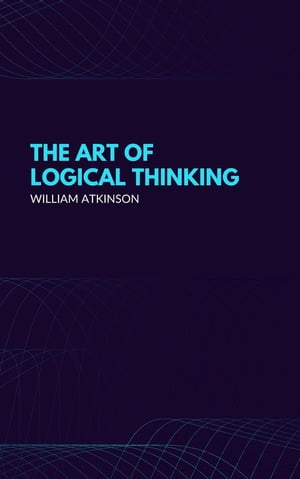 The Art of Logical Thinking: Or the Laws of Reasoning (Classic Reprint)【電子書籍】[ William Atkinson ]