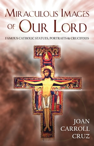 Miraculous Images of Our Lord Famous Catholic Statues, Portraits and Crucifixes【電子書籍】 Joan Carroll Cruz