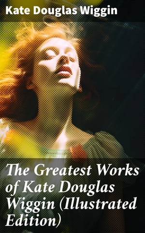 The Greatest Works of Kate Douglas Wiggin (Illustrated Edition) 21 Novels & 130+ Short Stories, Fairy Tales and Poems【電子書籍】[ Kate Douglas Wiggin ]