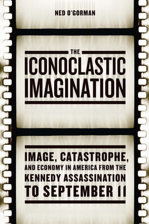 The Iconoclastic Imagination Image, Catastrophe, and Economy in America from the Kennedy Assassination to September 11