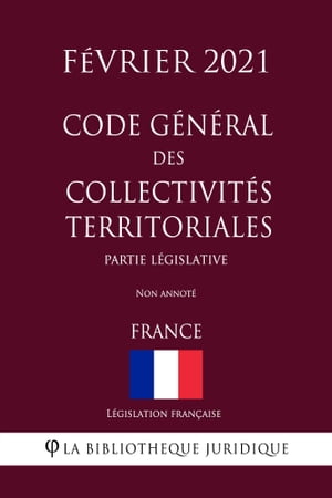 Code g?n?ral des collectivit?s territoriales (Partie l?gislative) (France) (F?vrier 2021) Non annot?