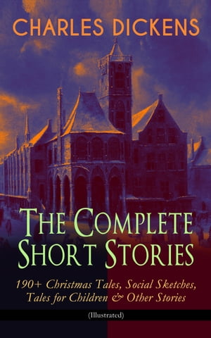 CHARLES DICKENS – The Complete Short Stories: 190+ Christmas Tales, Social Sketches, Tales for Children & Other Stories (Illustrated)