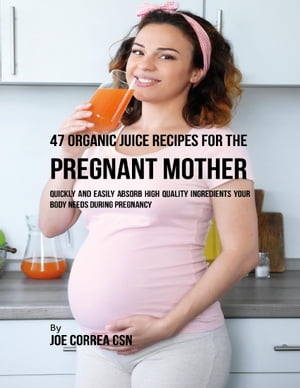 47 Organic Juice Recipes for the Pregnant Mother: Quickly and Easily Absorb High Quality Ingredients Your Body Needs During Pregnancy【電子書籍】[ Joe Correa CSN ]