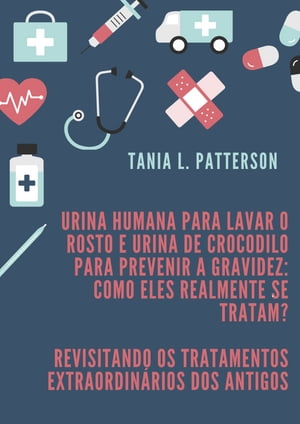 Urina humana para lavar o rosto e urina de crocodilo para prevenir a gravidez: como eles realmente se tratam Revisitando os Tratamentos Extraordin rios dos Antigos【電子書籍】 Tania L. Patterson