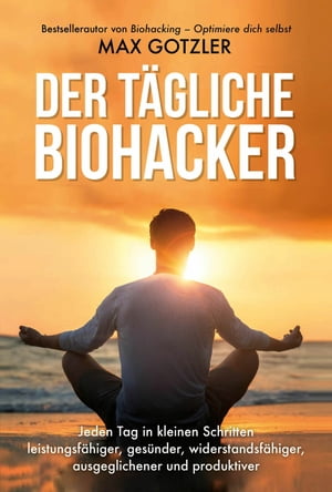 Der t?gliche Biohacker Jeden Tag in kleinen Schritten leistungsf?higer, ges?nder, widerstandsf?higer, ausgeglichener und produktiver