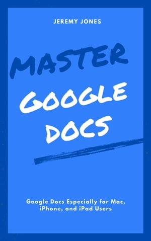 Master Google Docs: Google Docs Especially for Mac, iPhone, and iPad Users