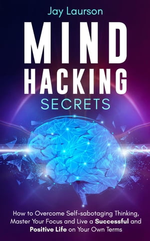 Mind Hacking Secrets: How to Overcome Self-sabotaging Thinking, Master Your Focus and Live a Successful and Positive Life on Your Own Terms【電子書籍】[ Jay Laurson ]