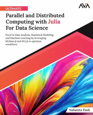 Ultimate Parallel and Distributed Computing with Julia For Data Science Excel in Data Analysis, Statistical Modeling and Machine Learning by leveraging MLBase.jl and MLJ.jl to optimize workflows (English Edition)【電子書籍】 Nabanita Dash