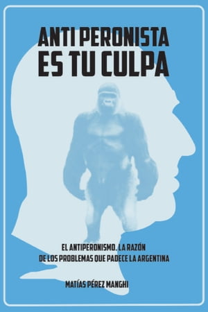 Antiperonista es tu culpa El antiperonismo, la raz?n de los problemas que padece la Argentina