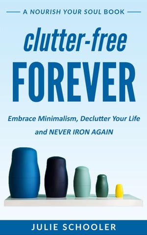 Clutter-Free Forever Embrace Minimalism, Declutter Your Life and Never Iron Again
