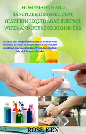 HOMEMADE HAND SANITIZER, DISINFECTANT, GLYCERIN LIQUID SOAP, SURFACE WIPES AND RUBS FOR BEGINNERS