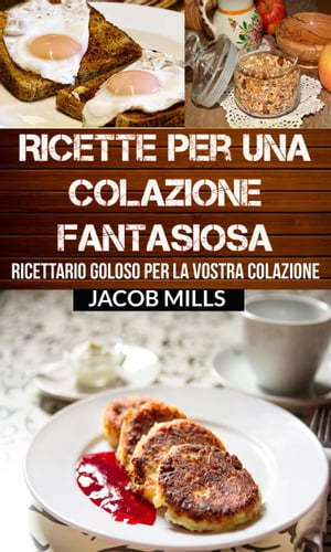 Ricette per una colazione fantasiosa: Ricettario goloso per la vostra colazione