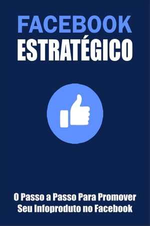 Facebook Estrat?gico O Passo a Passo Para Promover o Seu Infoproduto No Facebook