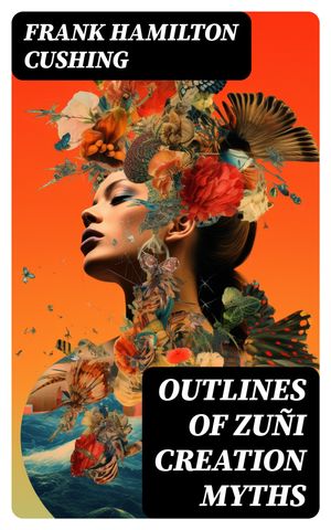 Outlines of Zu?i Creation Myths【電子書籍】[ Frank Hamilton Cushing ]