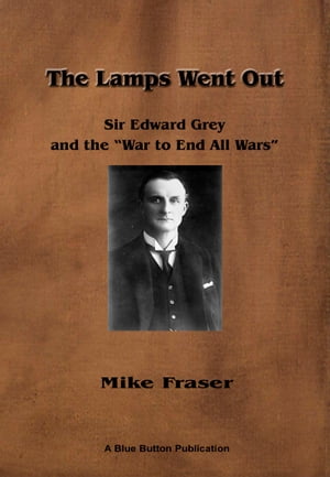 The Lamps Went Out: Sir Edward Grey and the 'War to End All Wars'【電子書籍】[ Mike Fraser ]